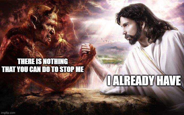 wahooooooooooooo | I ALREADY HAVE; THERE IS NOTHING THAT YOU CAN DO TO STOP ME | image tagged in jesus and satan arm wrestling | made w/ Imgflip meme maker