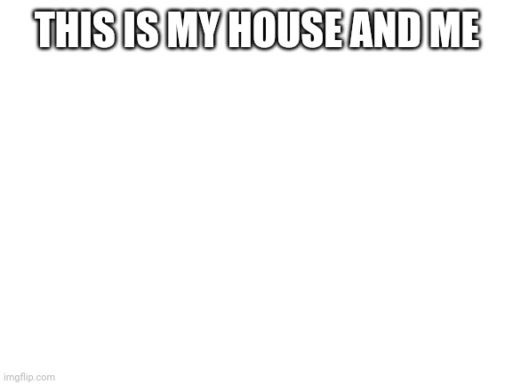 Blank White Template | THIS IS MY HOUSE AND ME | image tagged in blank white template | made w/ Imgflip meme maker