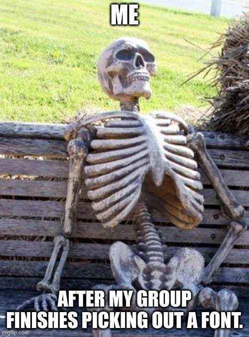 This is true | ME; AFTER MY GROUP FINISHES PICKING OUT A FONT. | image tagged in memes,waiting skeleton | made w/ Imgflip meme maker