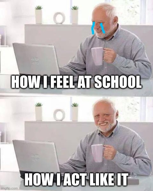 i feel at school | HOW I FEEL AT SCHOOL; HOW I ACT LIKE IT | image tagged in memes,hide the pain harold,i hate school | made w/ Imgflip meme maker