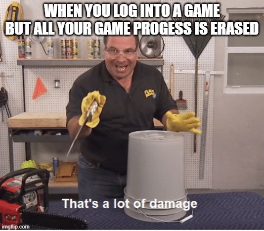 game progress | WHEN YOU LOG INTO A GAME BUT ALL YOUR GAME PROGESS IS ERASED | image tagged in thats a lot of damage | made w/ Imgflip meme maker