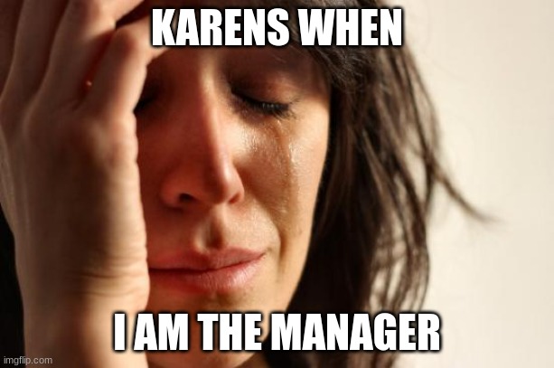 karens | KARENS WHEN; I AM THE MANAGER | image tagged in memes,first world problems,karen | made w/ Imgflip meme maker