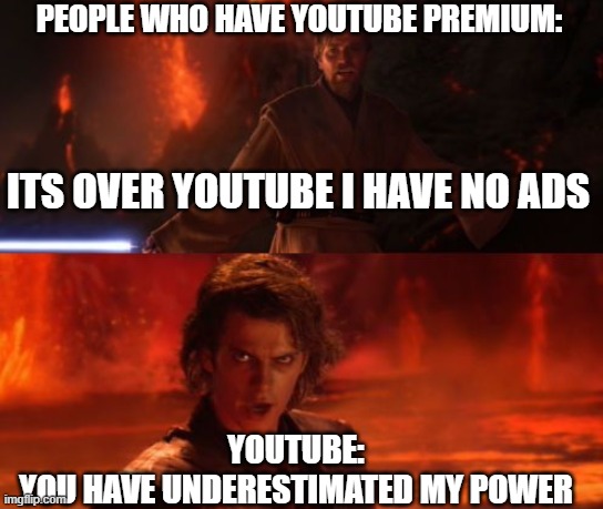 no more ads | PEOPLE WHO HAVE YOUTUBE PREMIUM:; ITS OVER YOUTUBE I HAVE NO ADS; YOUTUBE:
YOU HAVE UNDERESTIMATED MY POWER | image tagged in it's over anakin i have the high ground | made w/ Imgflip meme maker