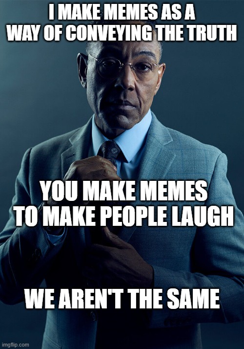 True. | I MAKE MEMES AS A WAY OF CONVEYING THE TRUTH; YOU MAKE MEMES TO MAKE PEOPLE LAUGH; WE AREN'T THE SAME | image tagged in gus fring we are not the same | made w/ Imgflip meme maker