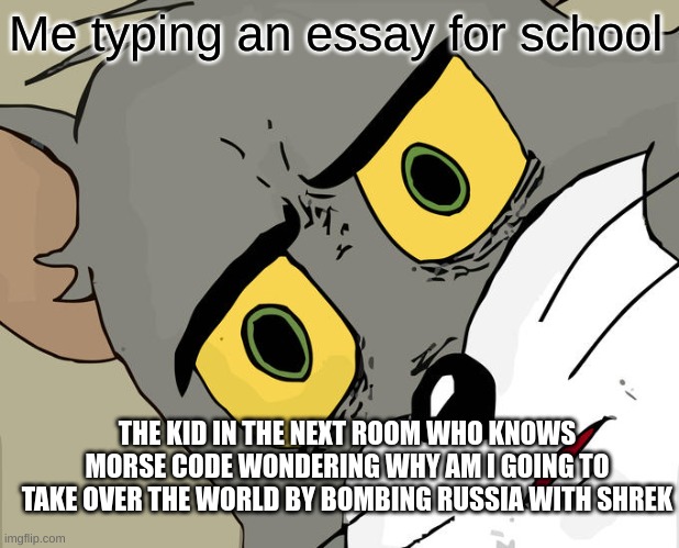 Oh not again | Me typing an essay for school; THE KID IN THE NEXT ROOM WHO KNOWS MORSE CODE WONDERING WHY AM I GOING TO TAKE OVER THE WORLD BY BOMBING RUSSIA WITH SHREK | image tagged in memes,unsettled tom | made w/ Imgflip meme maker