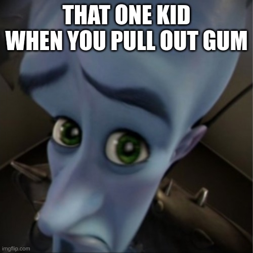 Megamind peeking | THAT ONE KID WHEN YOU PULL OUT GUM | image tagged in megamind peeking | made w/ Imgflip meme maker