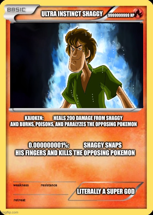 The most powerful card ever |  ULTRA INSTINCT SHAGGY; 9999999999 HP; KAIOKEN:           HEALS 200 DAMAGE FROM SHAGGY AND BURNS, POISONS, AND PARALYZES THE OPPOSING POKEMON; 0.000000001%:             SHAGGY SNAPS HIS FINGERS AND KILLS THE OPPOSING POKEMON; LITERALLY A SUPER GOD | image tagged in blank pokemon card | made w/ Imgflip meme maker