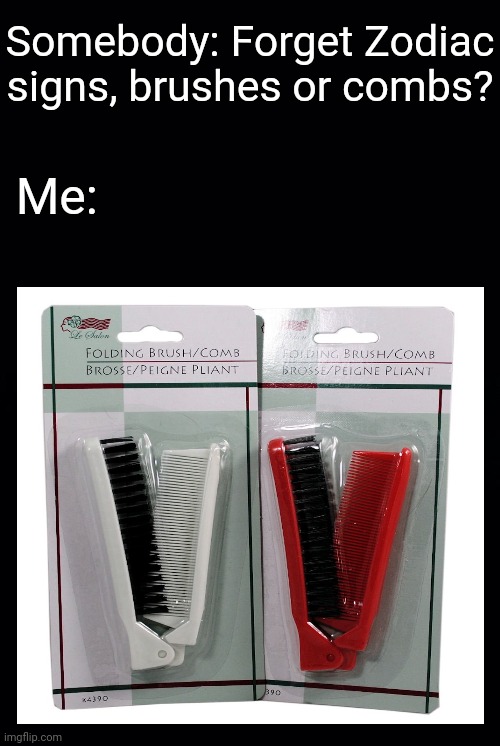 Brushcomb combos | Somebody: Forget Zodiac signs, brushes or combs? Me: | image tagged in black background,brush,comb,combo,memes,meme | made w/ Imgflip meme maker