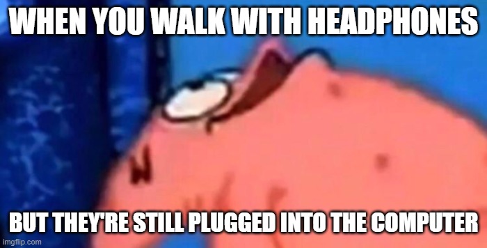 have you done this before |  WHEN YOU WALK WITH HEADPHONES; BUT THEY'RE STILL PLUGGED INTO THE COMPUTER | image tagged in patrick looking up,so true memes,memes,headphones | made w/ Imgflip meme maker