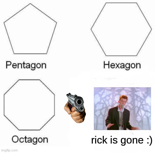 yes satisfaction | rick is gone :) | image tagged in memes,pentagon hexagon octagon | made w/ Imgflip meme maker