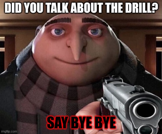 do not talk about the DRILL | DID YOU TALK ABOUT THE DRILL? SAY BYE BYE | image tagged in gru gun | made w/ Imgflip meme maker