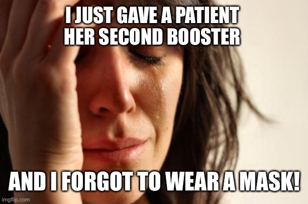 True story. It was nice knowing you all. | I JUST GAVE A PATIENT 
HER SECOND BOOSTER; AND I FORGOT TO WEAR A MASK! | image tagged in memes,first world problems | made w/ Imgflip meme maker