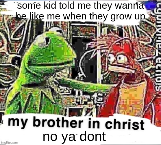 My brother in Christ | some kid told me they wanna be like me when they grow up; no ya dont | image tagged in my brother in christ | made w/ Imgflip meme maker