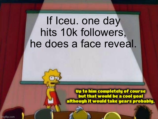 Up to him | If Iceu. one day hits 10k followers, he does a face reveal. Up to him completely of course but that would be a cool goal although it would take years probably. | image tagged in lisa simpson's presentation,iceu,face reveal,cool,goal | made w/ Imgflip meme maker