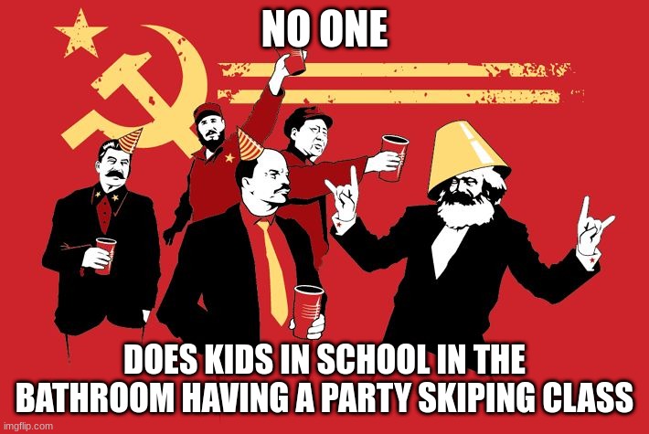 Soviet Russia Statist Communist | NO ONE; DOES KIDS IN SCHOOL IN THE BATHROOM HAVING A PARTY SKIPING CLASS | image tagged in soviet russia statist communist | made w/ Imgflip meme maker