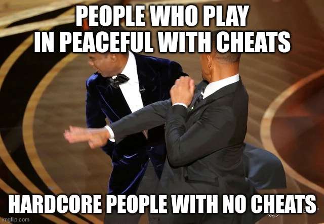 Will Smith punching Chris Rock | PEOPLE WHO PLAY IN PEACEFUL WITH CHEATS; HARDCORE PEOPLE WITH NO CHEATS | image tagged in will smith punching chris rock | made w/ Imgflip meme maker