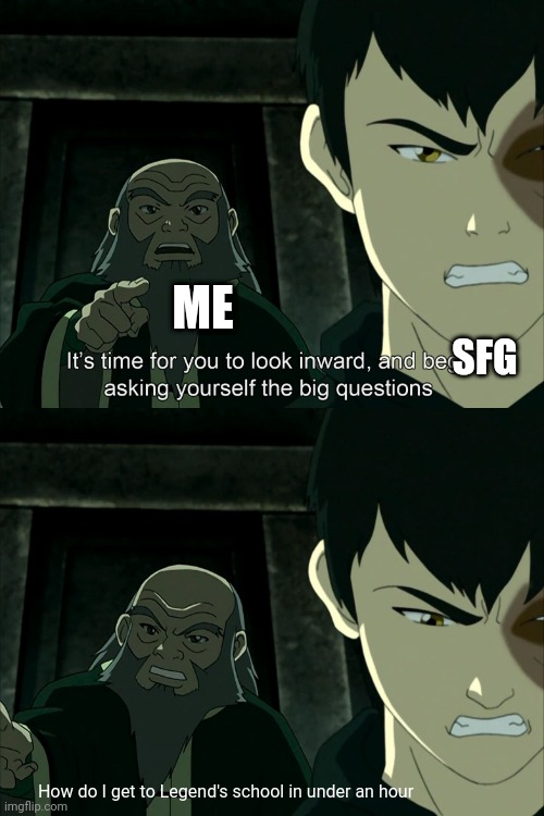 It's Time To Start Asking Yourself The Big Questions Meme | ME; SFG; How do I get to Legend's school in under an hour | image tagged in it's time to start asking yourself the big questions meme | made w/ Imgflip meme maker