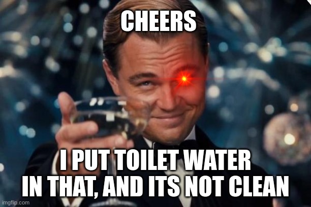 Cheers... :eyes: | CHEERS; I PUT TOILET WATER IN THAT, AND ITS NOT CLEAN | image tagged in memes,leonardo dicaprio cheers | made w/ Imgflip meme maker