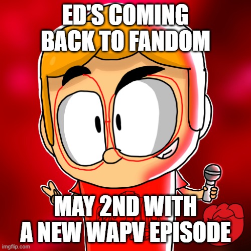 Annoucement | ED'S COMING BACK TO FANDOM; MAY 2ND WITH A NEW WAPV EPISODE | made w/ Imgflip meme maker