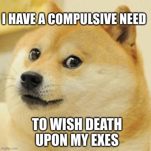 i am not ok today | I HAVE A COMPULSIVE NEED; TO WISH DEATH UPON MY EXES | image tagged in memes,doge | made w/ Imgflip meme maker