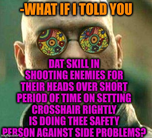 -One shot. | DAT SKILL IN SHOOTING ENEMIES FOR THEIR HEADS OVER SHORT PERIOD OF TIME ON SETTING CROSSHAIR RIGHTLY IS DOING THEE SAFETY PERSON AGAINST SIDE PROBLEMS? -WHAT IF I TOLD YOU | image tagged in acid kicks in morpheus,mass shooting,conan crush your enemies,headshot,remove kebab,computer games | made w/ Imgflip meme maker