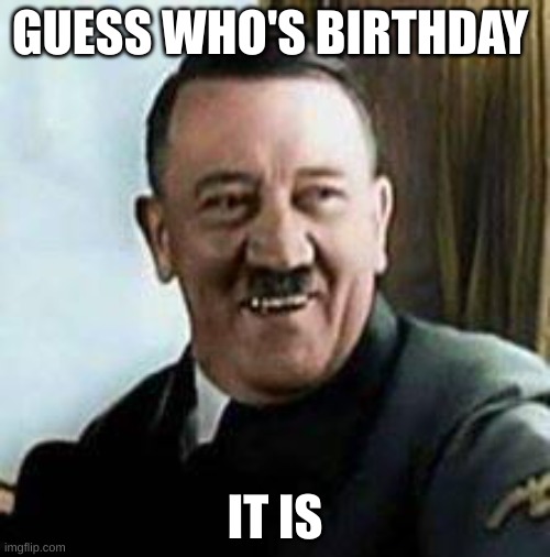 happy birthday adolf :D | GUESS WHO'S BIRTHDAY; IT IS | image tagged in laughing hitler | made w/ Imgflip meme maker