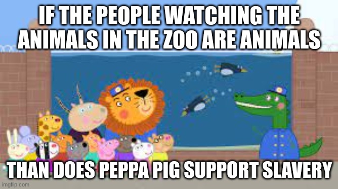 somethin to think about the next time you watch peppa pig | IF THE PEOPLE WATCHING THE ANIMALS IN THE ZOO ARE ANIMALS; THAN DOES PEPPA PIG SUPPORT SLAVERY | image tagged in peppa pig | made w/ Imgflip meme maker