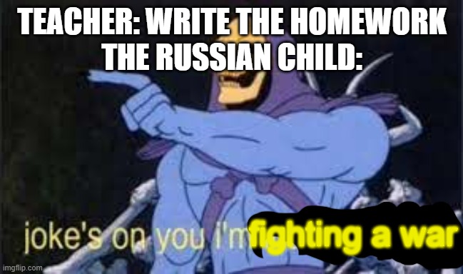 Jokes on you im into that shit | TEACHER: WRITE THE HOMEWORK
THE RUSSIAN CHILD: fighting a war | image tagged in jokes on you im into that shit | made w/ Imgflip meme maker