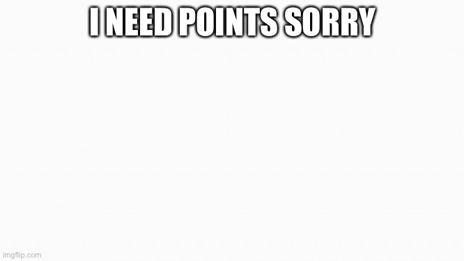 white box | I NEED POINTS SORRY | image tagged in white box | made w/ Imgflip meme maker
