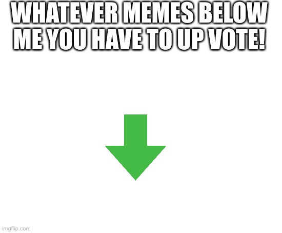 Do it! | WHATEVER MEMES BELOW ME YOU HAVE TO UP VOTE! | image tagged in blank white template | made w/ Imgflip meme maker