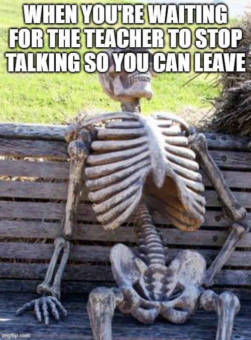 Waiting for class to end be like: | WHEN YOU'RE WAITING FOR THE TEACHER TO STOP TALKING SO YOU CAN LEAVE | image tagged in memes,waiting skeleton | made w/ Imgflip meme maker