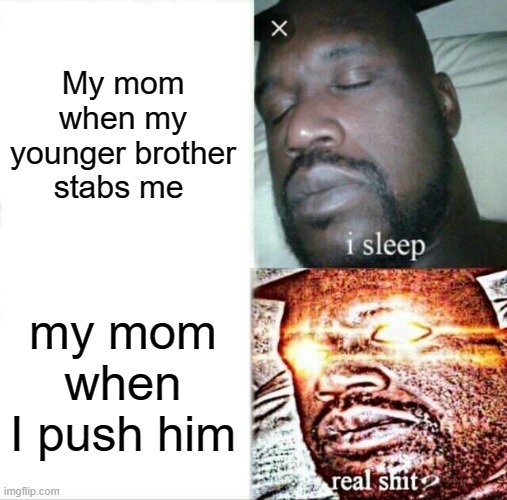 Moms be like lol | My mom when my younger brother stabs me; my mom when I push him | image tagged in memes,sleeping shaq | made w/ Imgflip meme maker