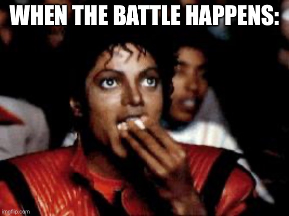 michael jackson eating popcorn | WHEN THE BATTLE HAPPENS: | image tagged in michael jackson eating popcorn | made w/ Imgflip meme maker