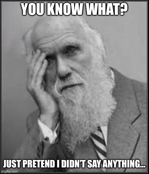 darwin facepalm | YOU KNOW WHAT? JUST PRETEND I DIDN’T SAY ANYTHING… | image tagged in darwin facepalm | made w/ Imgflip meme maker
