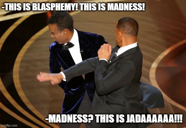 The most fitting dialogue...I suppose so! | -THIS IS BLASPHEMY! THIS IS MADNESS! -MADNESS? THIS IS JADAAAAAA!!! | image tagged in will smith punching chris rock | made w/ Imgflip meme maker