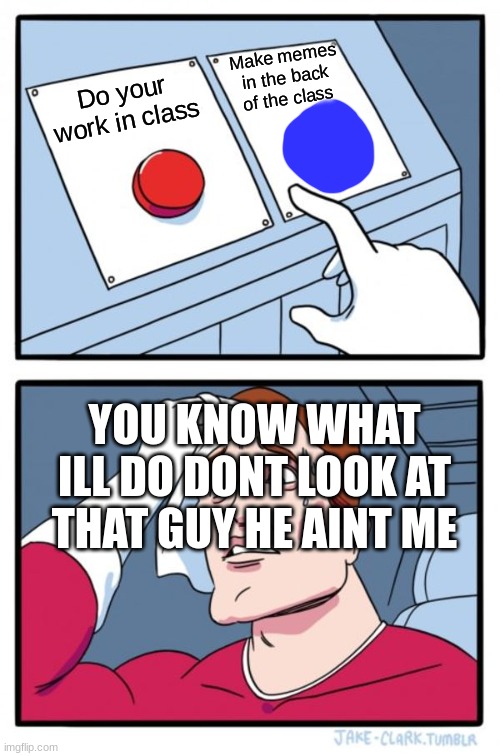 Two Buttons Meme | Make memes in the back of the class; Do your work in class; YOU KNOW WHAT ILL DO DONT LOOK AT THAT GUY HE AINT ME | image tagged in memes,two buttons | made w/ Imgflip meme maker