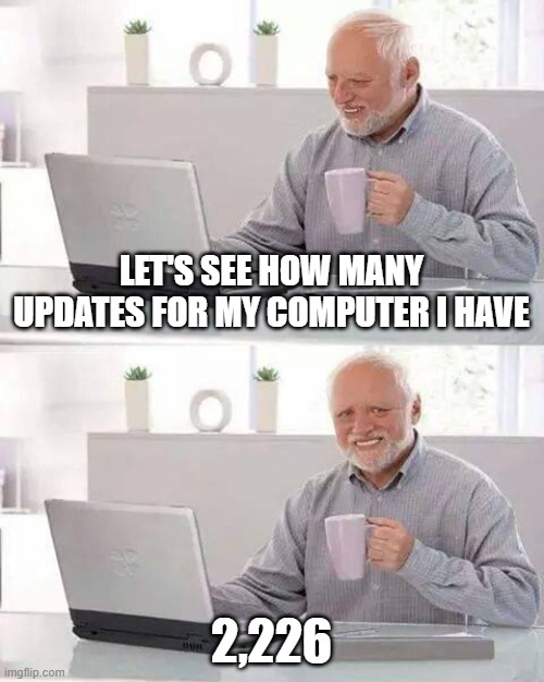 How many updates for my computer are there? | LET'S SEE HOW MANY UPDATES FOR MY COMPUTER I HAVE; 2,226 | image tagged in memes,hide the pain harold | made w/ Imgflip meme maker