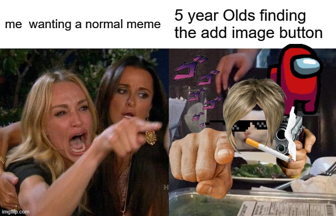 Woman Yelling At Cat |  me  wanting a normal meme; 5 year Olds finding the add image button | image tagged in memes,woman yelling at cat | made w/ Imgflip meme maker