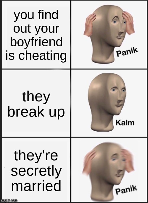 love problems | you find out your boyfriend is cheating; they break up; they're secretly married | image tagged in memes,panik kalm panik | made w/ Imgflip meme maker