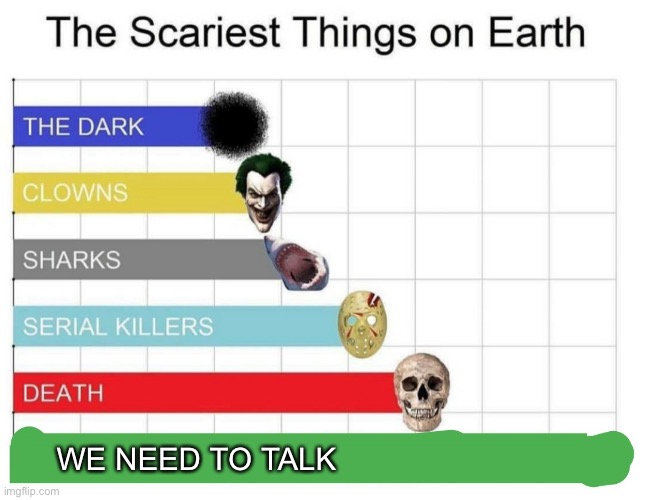 Heart rate goes up | WE NEED TO TALK | image tagged in scariest things on earth | made w/ Imgflip meme maker