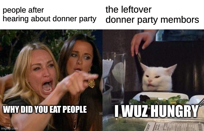 Woman Yelling At Cat Meme | people after hearing about donner party; the leftover donner party membors; I WUZ HUNGRY; WHY DID YOU EAT PEOPLE | image tagged in memes,woman yelling at cat | made w/ Imgflip meme maker