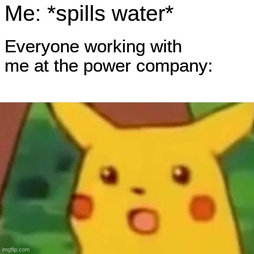 meme | Me: *spills water*; Everyone working with me at the power company: | image tagged in memes,surprised pikachu | made w/ Imgflip meme maker