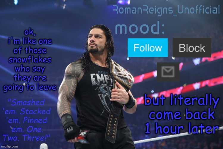 RomanReignsUnofficial's crappy template | ok, i'm like one of those snowflakes who say they are going to leave; but literally come back 1 hour later | image tagged in romanreignsunofficial's crappy template | made w/ Imgflip meme maker