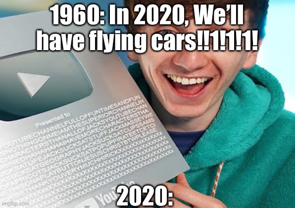 Lol | 1960: In 2020, We’ll have flying cars!!1!1!1! 2020: | image tagged in memes | made w/ Imgflip meme maker