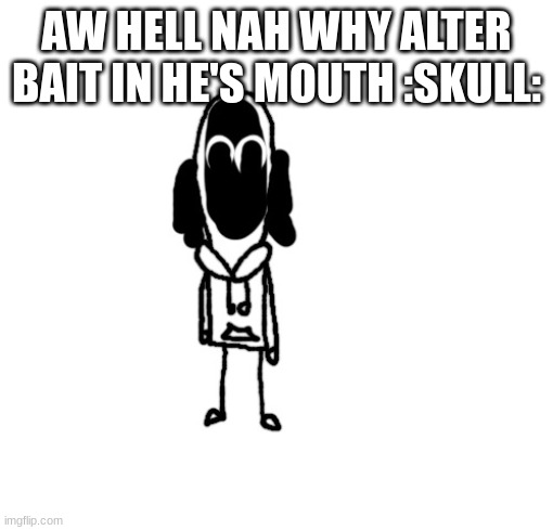 Mediocrity.PNG Up pose | AW HELL NAH WHY ALTER BAIT IN HE'S MOUTH :SKULL: | image tagged in mediocrity png up pose | made w/ Imgflip meme maker