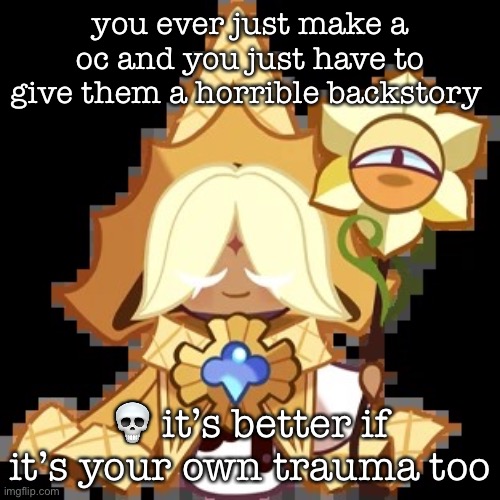 it’s usually my own trauma when i do it | you ever just make a oc and you just have to give them a horrible backstory; 💀 it’s better if it’s your own trauma too | image tagged in purevanilla | made w/ Imgflip meme maker