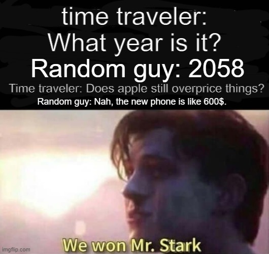 I really wish this was true. | time traveler: What year is it? Random guy: 2058; Time traveler: Does apple still overprice things? Random guy: Nah, the new phone is like 600$. | image tagged in we won mr stark | made w/ Imgflip meme maker