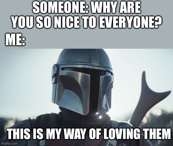 :D | SOMEONE: WHY ARE YOU SO NICE TO EVERYONE? ME:; THIS IS MY WAY OF LOVING THEM | image tagged in the mandalorian,wholesome | made w/ Imgflip meme maker