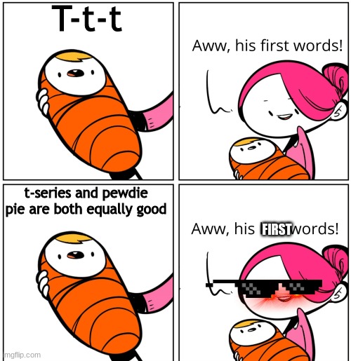 Aww, His Last Words | T-t-t; t-series and pewdie pie are both equally good; FIRST | image tagged in aww his last words | made w/ Imgflip meme maker