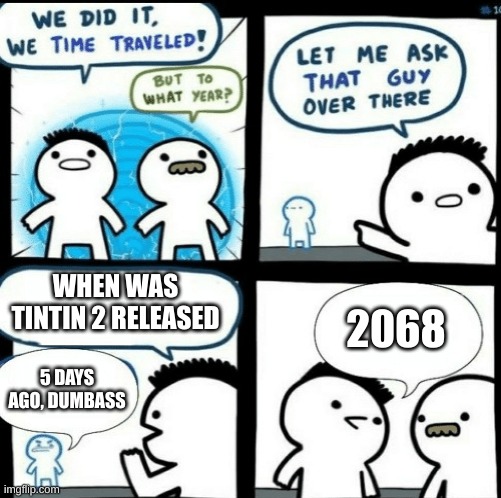 I don't think tintin 2 will ever come out | WHEN WAS TINTIN 2 RELEASED; 2068; 5 DAYS AGO, DUMBASS | image tagged in time travelled but to what year | made w/ Imgflip meme maker